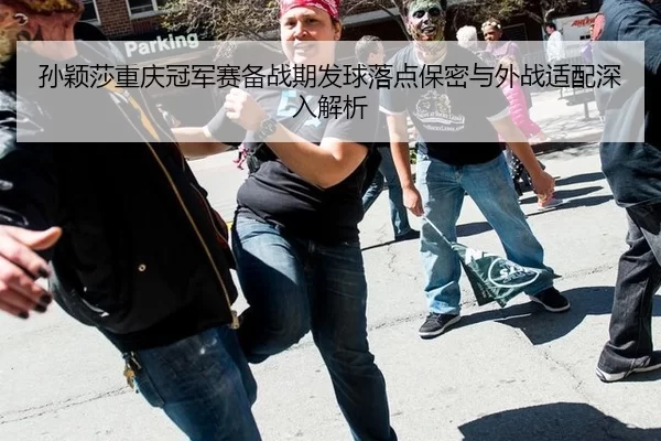 孙颖莎重庆冠军赛备战期发球落点保密与外战适配深入解析