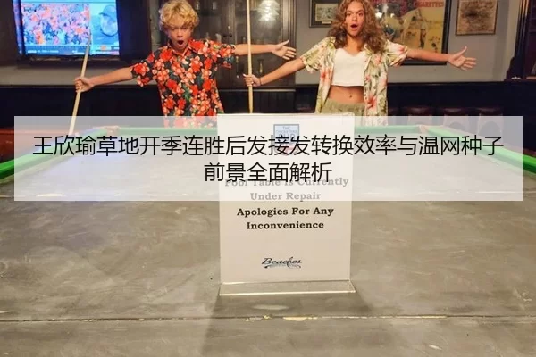 王欣瑜草地开季连胜后发接发转换效率与温网种子前景全面解析