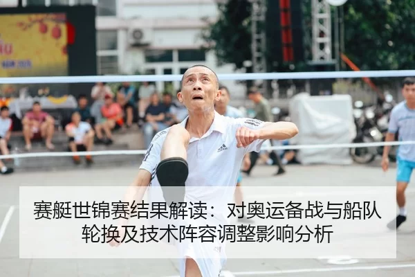 赛艇世锦赛结果解读：对奥运备战与船队轮换及技术阵容调整影响分析