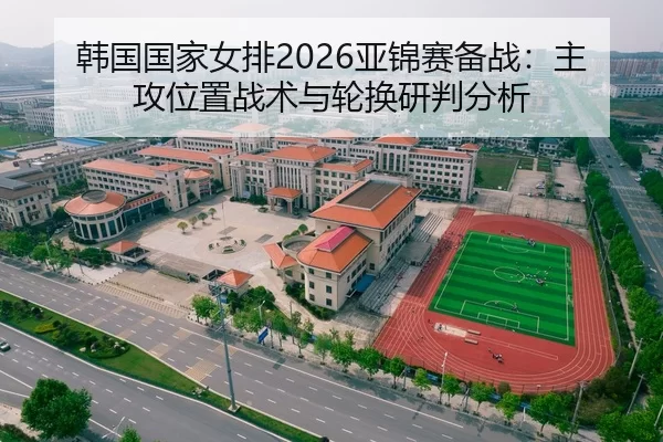 韩国国家女排2026亚锦赛备战：主攻位置战术与轮换研判分析