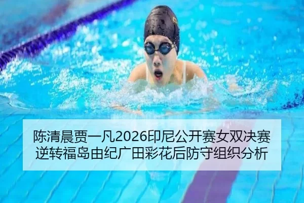 陈清晨贾一凡2026印尼公开赛女双决赛逆转福岛由纪广田彩花后防守组织分析