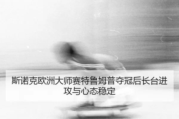 si-nuo-ke-ou-zhou-da-shi-sai-te-lu-mu-pu-duo-guan-hou-zhang-tai-jin-gong-yu-xin-tai-wen-ding-2-936.jpg