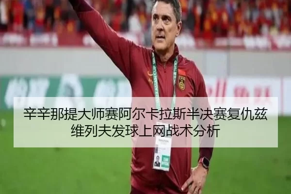 辛辛那提大师赛阿尔卡拉斯半决赛复仇兹维列夫发球上网战术分析
